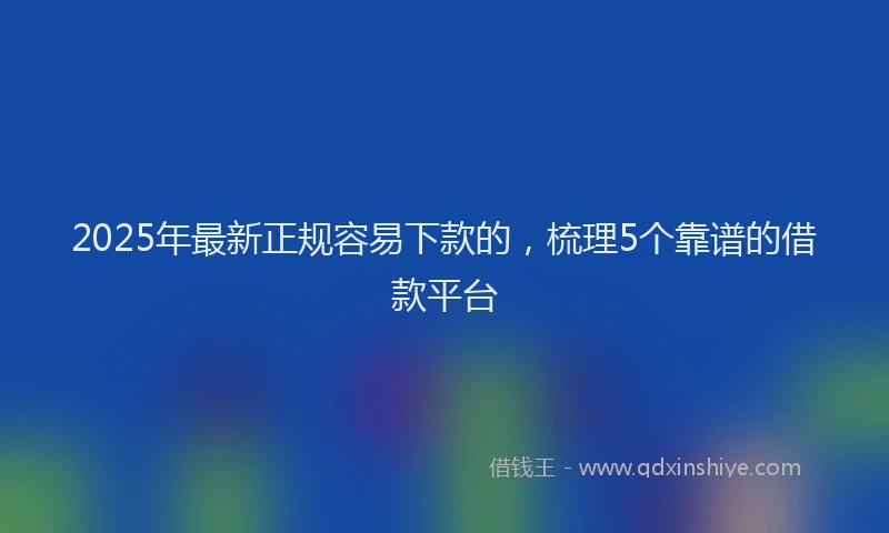 2025年最新正规容易下款的，梳理5个靠谱的借款平台