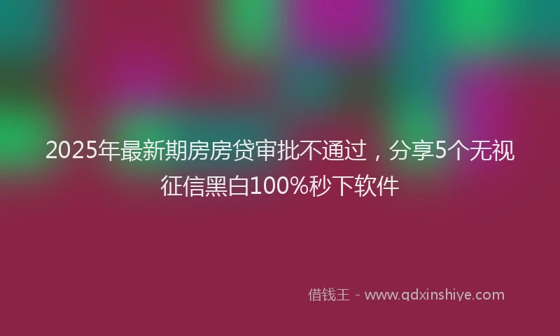 2025年最新期房房贷审批不通过，分享5个无视征信黑白100%秒下软件