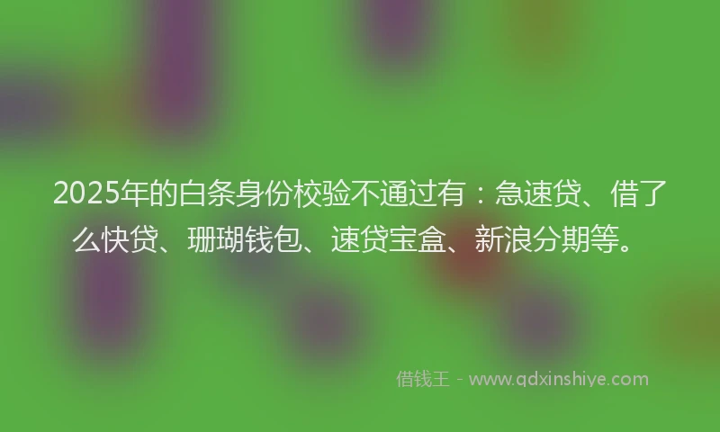 2025年的白条身份校验不通过有：急速贷、借了么快贷、珊瑚钱包、速贷宝盒、新浪分期等。