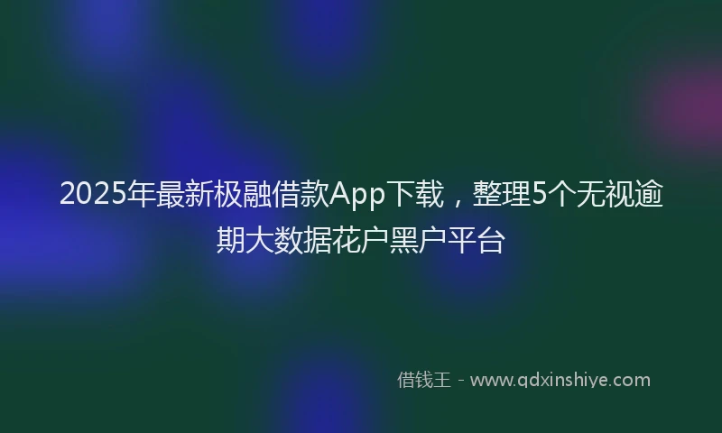2025年最新极融借款App下载，整理5个无视逾期大数据花户黑户平台