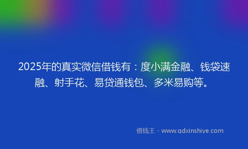 2025年的真实微信借钱有：度小满金融、钱袋速融、射手花、易贷通钱包、多米易购等。