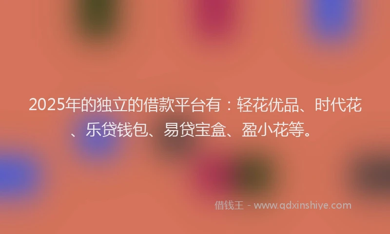 2025年的独立的借款平台有：轻花优品、时代花、乐贷钱包、易贷宝盒、盈小花等。