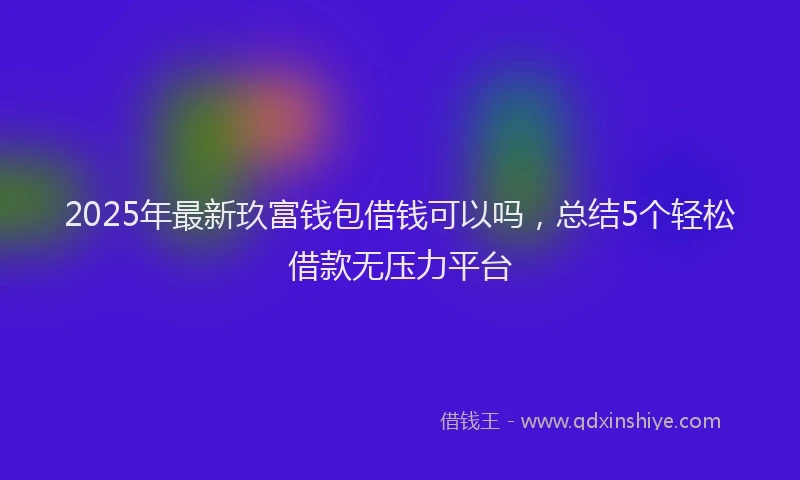 2025年最新玖富钱包借钱可以吗，总结5个轻松借款无压力平台