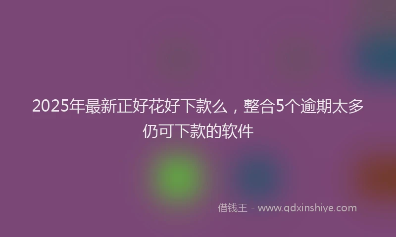 2025年最新正好花好下款么，整合5个逾期太多仍可下款的软件