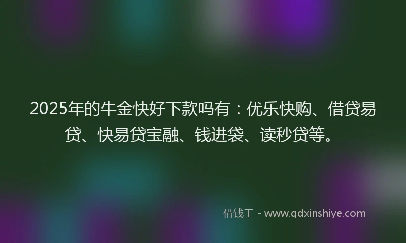 2025年的牛金快好下款吗有：优乐快购、借贷易贷、快易贷宝融、钱进袋、读秒贷等。