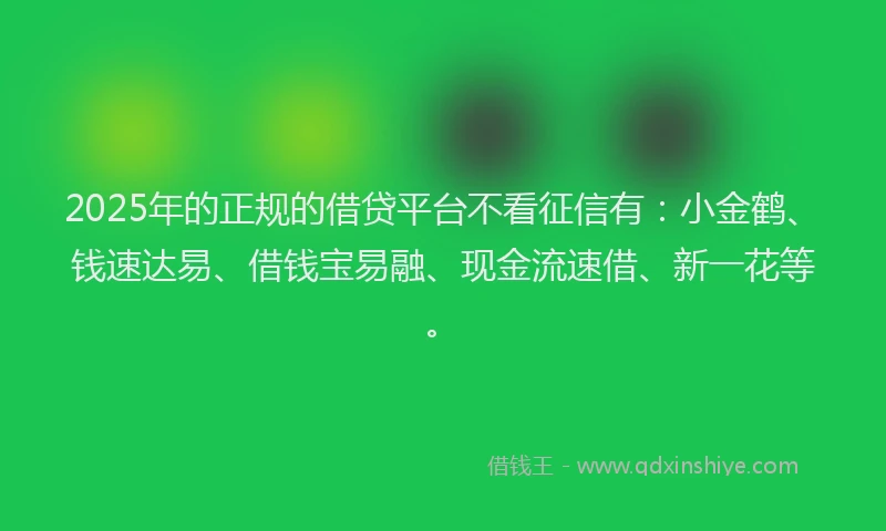 2025年的正规的借贷平台不看征信有：小金鹤、钱速达易、借钱宝易融、现金流速借、新一花等。