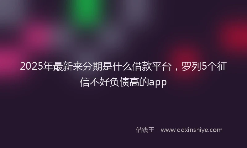 2025年最新来分期是什么借款平台，罗列5个征信不好负债高的app