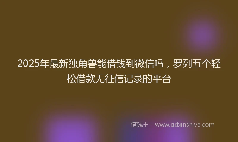 2025年最新独角兽能借钱到微信吗，罗列五个轻松借款无征信记录的平台