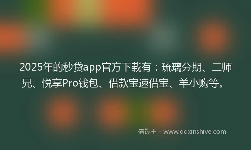 2025年的秒贷app官方下载有：琉璃分期、二师兄、悦享Pro钱包、借款宝速借宝、羊小购等。