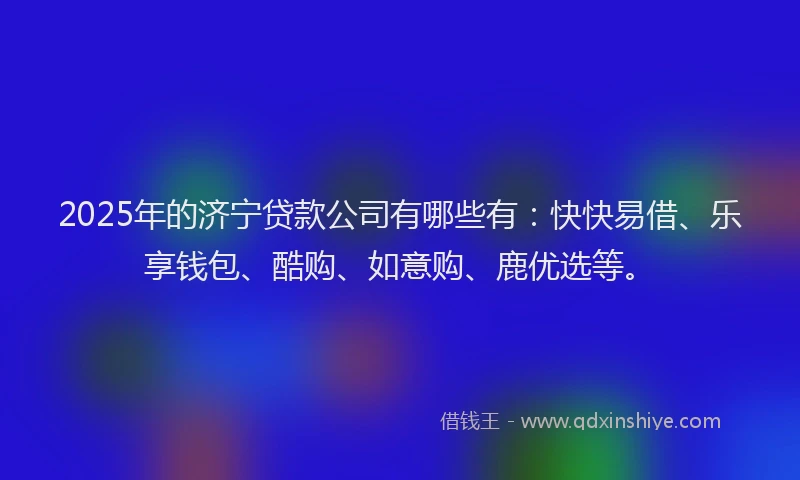 2025年的济宁贷款公司有哪些有：快快易借、乐享钱包、酷购、如意购、鹿优选等。