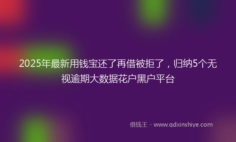 2025年最新用钱宝还了再借被拒了，归纳5个无视逾期大数据花户黑户平台