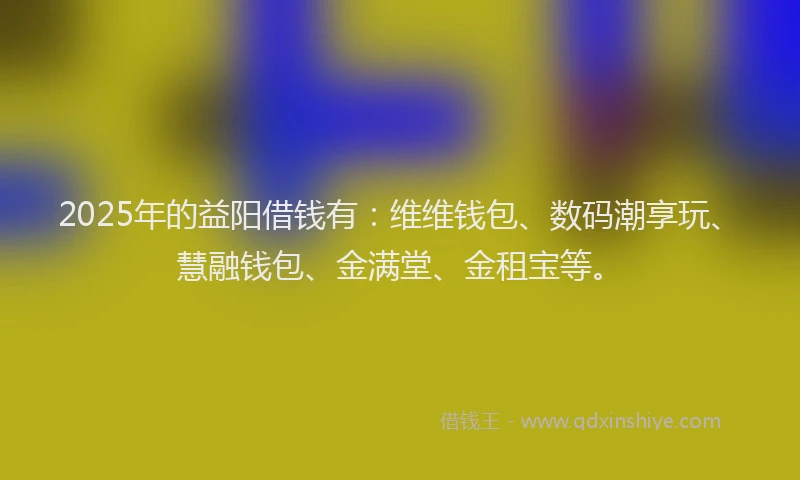 2025年的益阳借钱有：维维钱包、数码潮享玩、慧融钱包、金满堂、金租宝等。