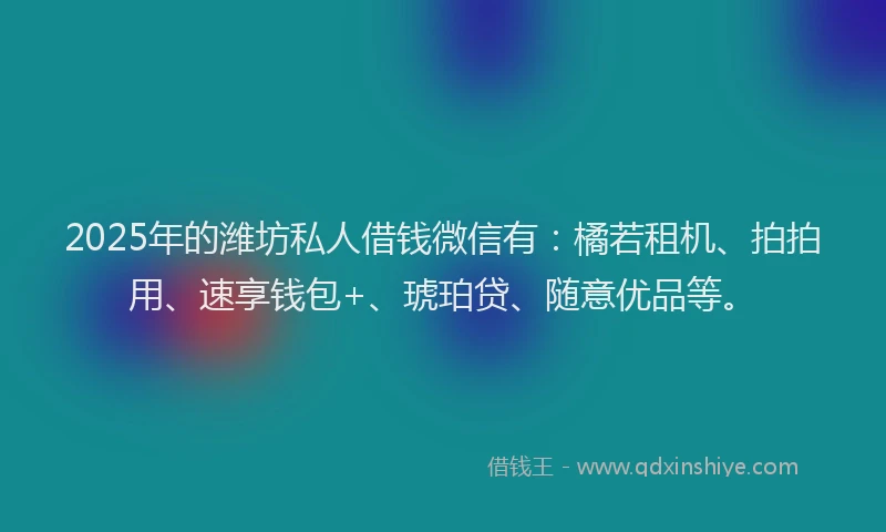 2025年的潍坊私人借钱微信有：橘若租机、拍拍用、速享钱包+、琥珀贷、随意优品等。