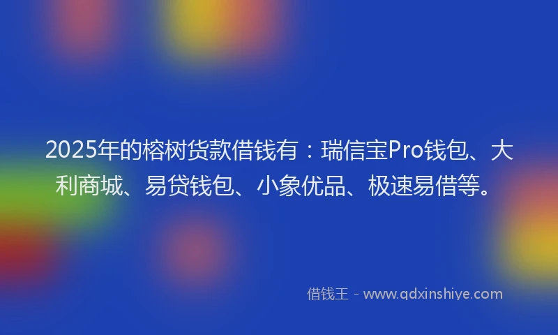 2025年的榕树货款借钱有：瑞信宝Pro钱包、大利商城、易贷钱包、小象优品、极速易借等。