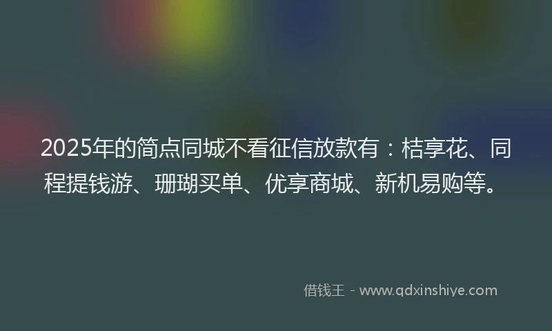 2025年的简点同城不看征信放款有：桔享花、同程提钱游、珊瑚买单、优享商城、新机易购等。