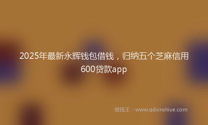 2025年最新永辉钱包借钱，归纳五个芝麻信用600贷款app