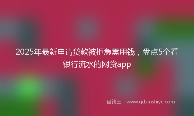2025年最新申请贷款被拒急需用钱，盘点5个看银行流水的网贷app