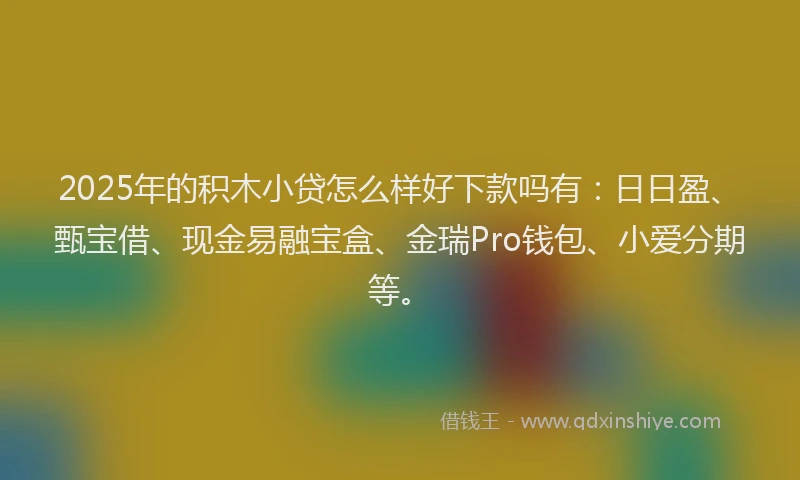 2025年的积木小贷怎么样好下款吗有：日日盈、甄宝借、现金易融宝盒、金瑞Pro钱包、小爱分期等。