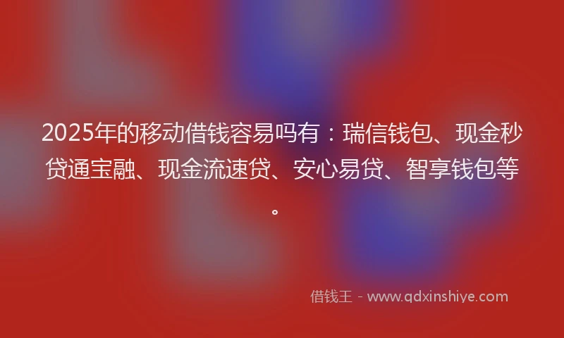 2025年的移动借钱容易吗有：瑞信钱包、现金秒贷通宝融、现金流速贷、安心易贷、智享钱包等。