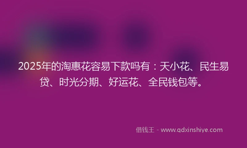 2025年的淘惠花容易下款吗有:天小花、民生易贷、时光分期、好运花、全民钱包等。