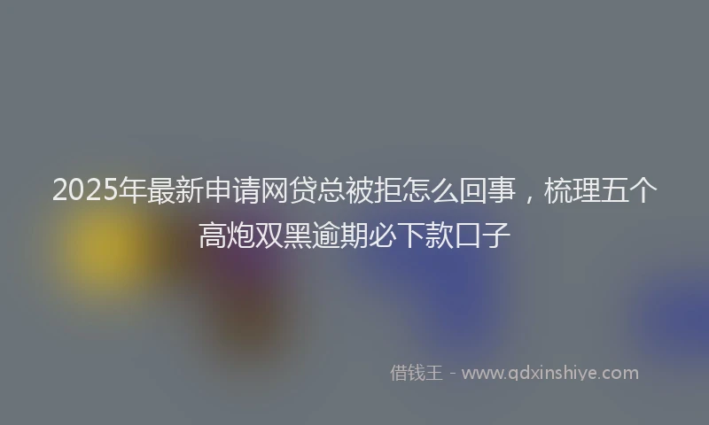 2025年最新申请网贷总被拒怎么回事，梳理五个高炮双黑逾期必下款口子