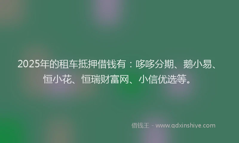 2025年的租车抵押借钱有:哆哆分期、鹅小易、恒小花、恒瑞财富网、小信优选等。