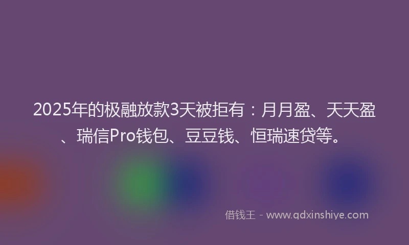 2025年的极融放款3天被拒有：月月盈、天天盈、瑞信Pro钱包、豆豆钱、恒瑞速贷等。