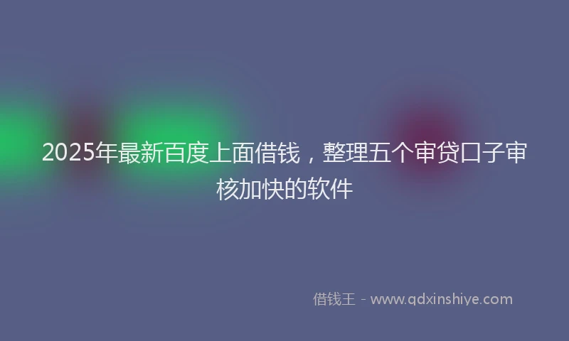 2025年最新百度上面借钱，整理五个审贷口子审核加快的软件