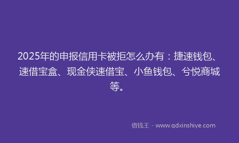 2025年的申报信用卡被拒怎么办有：捷速钱包、速借宝盒、现金侠速借宝、小鱼钱包、兮悦商城等。