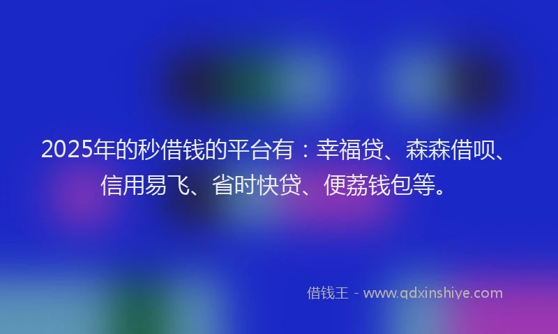 2025年的秒借钱的平台有：幸福贷、森森借呗、信用易飞、省时快贷、便荔钱包等。