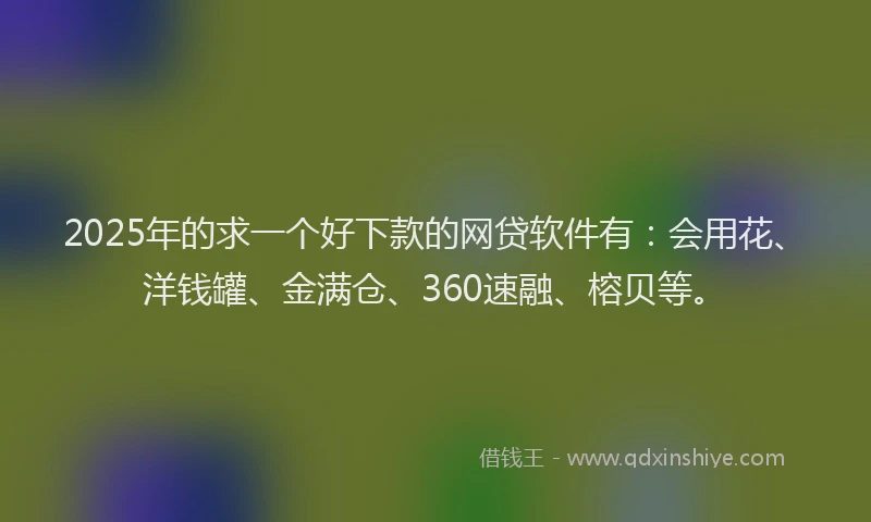 2025年的求一个好下款的网贷软件有：会用花、洋钱罐、金满仓、360速融、榕贝等。