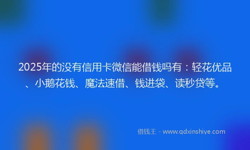 2025年的没有信用卡微信能借钱吗有:轻花优品、小鹅花钱、魔法速借、钱进袋、读秒贷等。