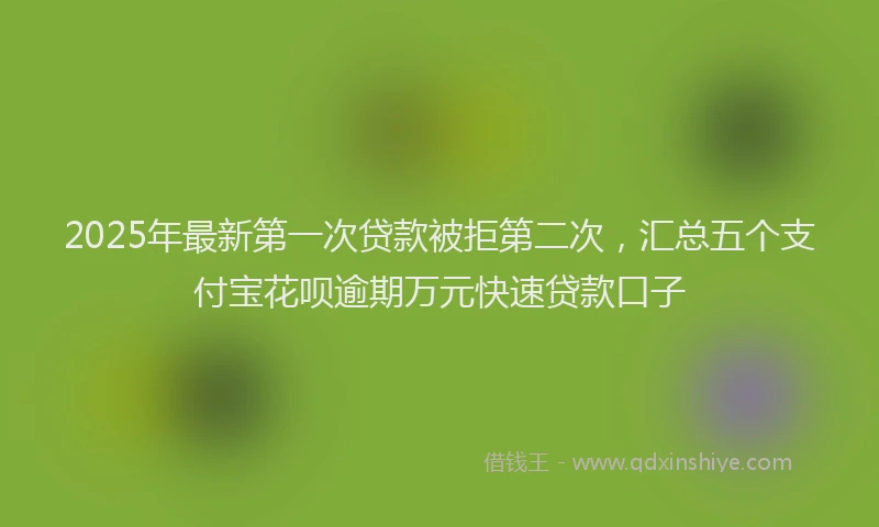 2025年最新第一次贷款被拒第二次，汇总五个支付宝花呗逾期万元快速贷款口子