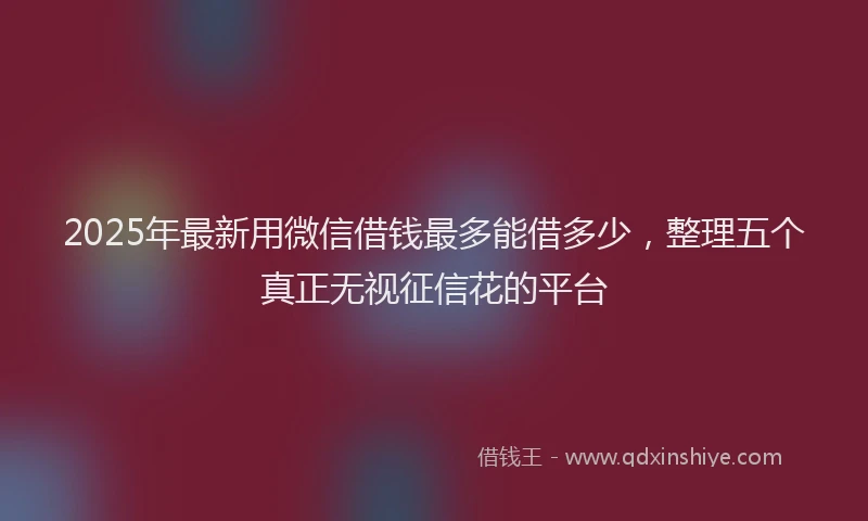 2025年最新用微信借钱最多能借多少，整理五个真正无视征信花的平台