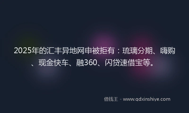 2025年的汇丰异地网申被拒有：琉璃分期、嗨购、现金快车、融360、闪贷速借宝等。