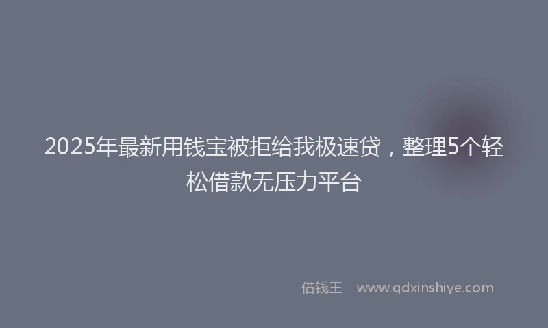 2025年最新用钱宝被拒给我极速贷，整理5个轻松借款无压力平台