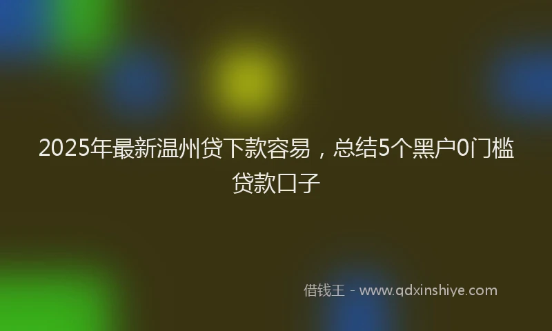 2025年最新温州贷下款容易，总结5个黑户0门槛贷款口子