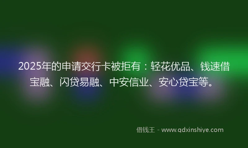 2025年的申请交行卡被拒有:轻花优品、钱速借宝融、闪贷易融、中安信业、安心贷宝等。
