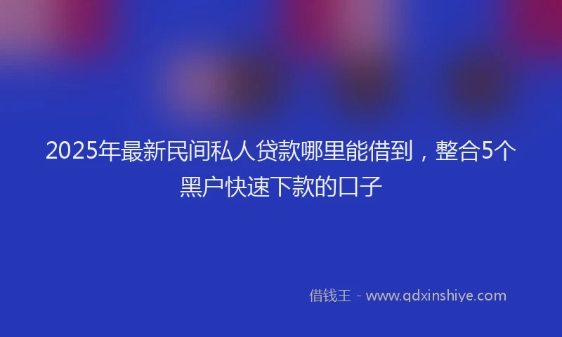 2025年最新民间私人贷款哪里能借到，整合5个黑户快速下款的口子