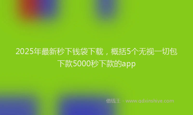 2025年最新秒下钱袋下载，概括5个无视一切包下款5000秒下款的app