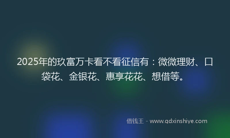 2025年的玖富万卡看不看征信有：微微理财、口袋花、金银花、惠享花花、想借等。