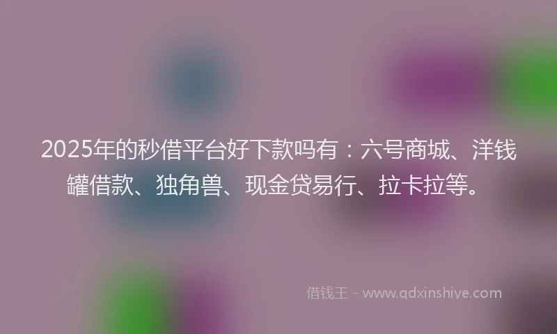 2025年的秒借平台好下款吗有：六号商城、洋钱罐借款、独角兽、现金贷易行、拉卡拉等。