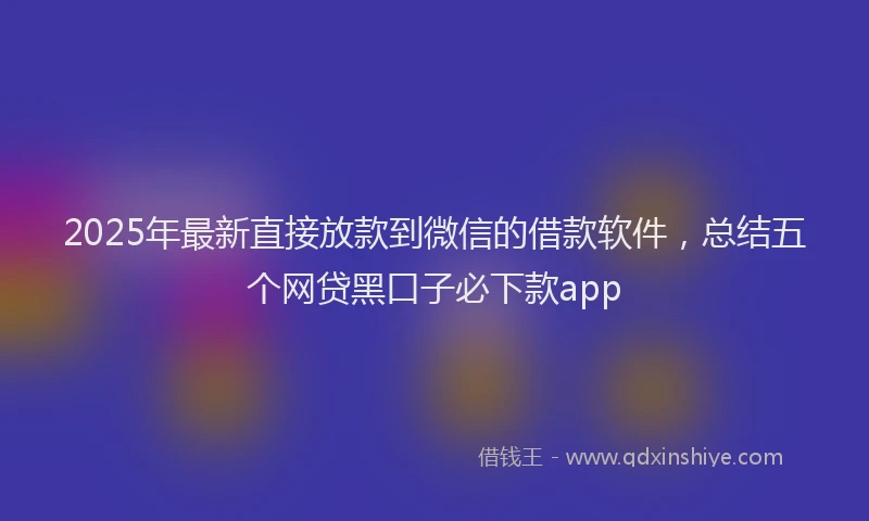 2025年最新直接放款到微信的借款软件，总结五个网贷黑口子必下款app