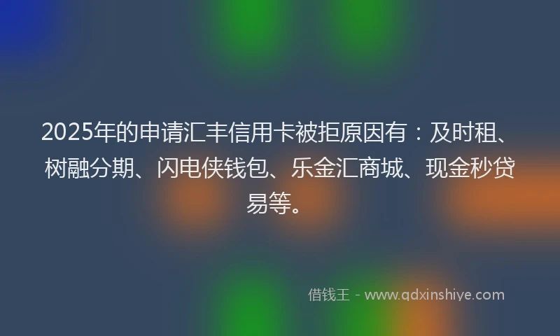2025年的申请汇丰信用卡被拒原因有：及时租、树融分期、闪电侠钱包、乐金汇商城、现金秒贷易等。