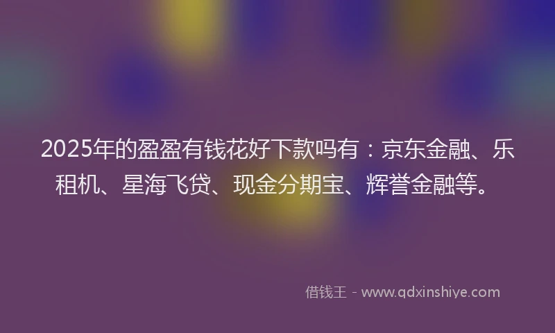 2025年的盈盈有钱花好下款吗有：京东金融、乐租机、星海飞贷、现金分期宝、辉誉金融等。