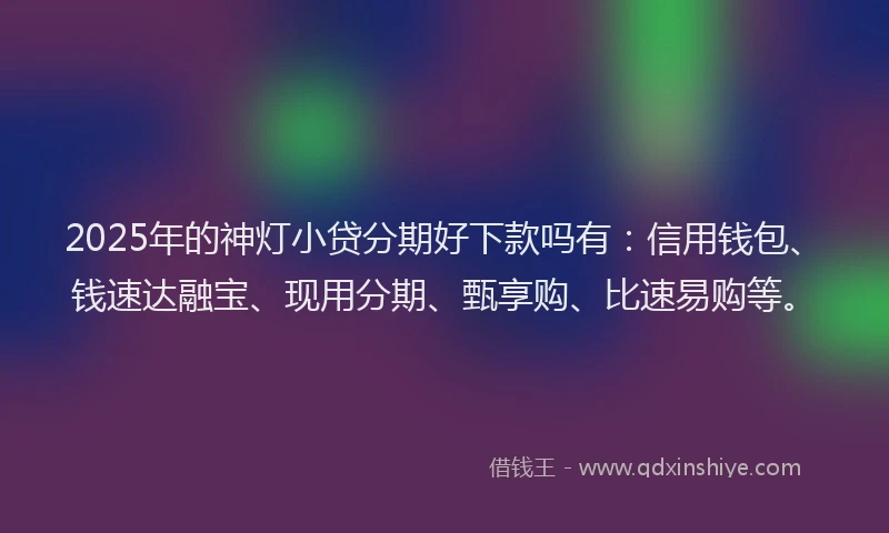 2025年的神灯小贷分期好下款吗有：信用钱包、钱速达融宝、现用分期、甄享购、比速易购等。