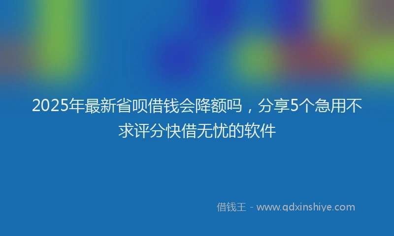 2025年最新省呗借钱会降额吗，分享5个急用不求评分快借无忧的软件