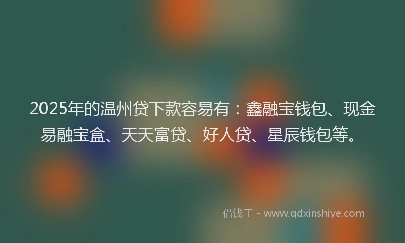 2025年的温州贷下款容易有：鑫融宝钱包、现金易融宝盒、天天富贷、好人贷、星辰钱包等。