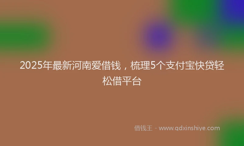 2025年最新河南爱借钱，梳理5个支付宝快贷轻松借平台