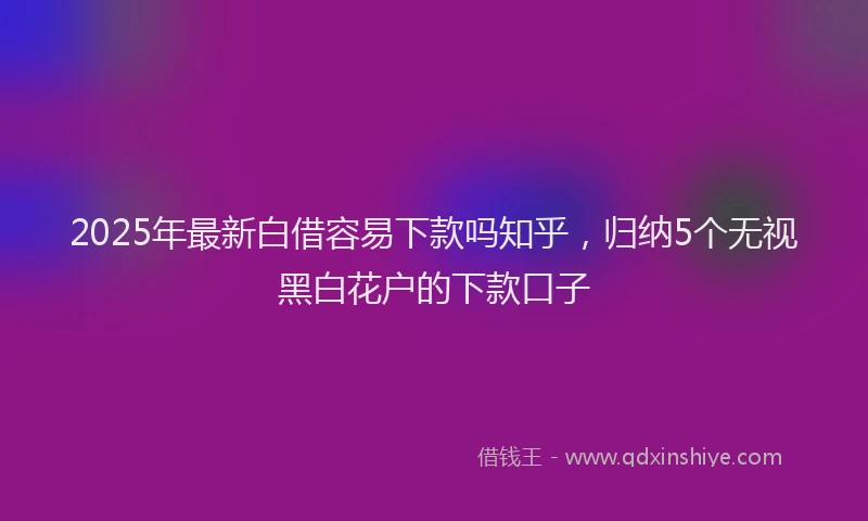 2025年最新白借容易下款吗知乎，归纳5个无视黑白花户的下款口子